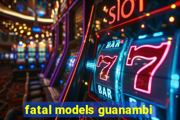 fatal models guanambi